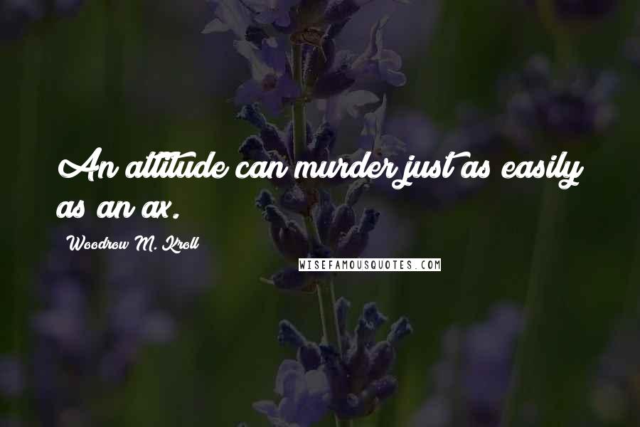 Woodrow M. Kroll quotes: An attitude can murder just as easily as an ax.