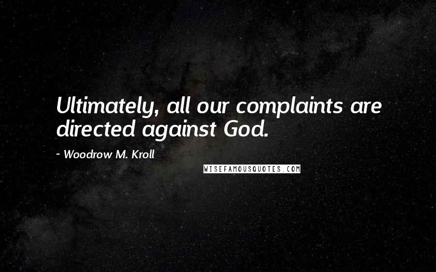 Woodrow M. Kroll quotes: Ultimately, all our complaints are directed against God.