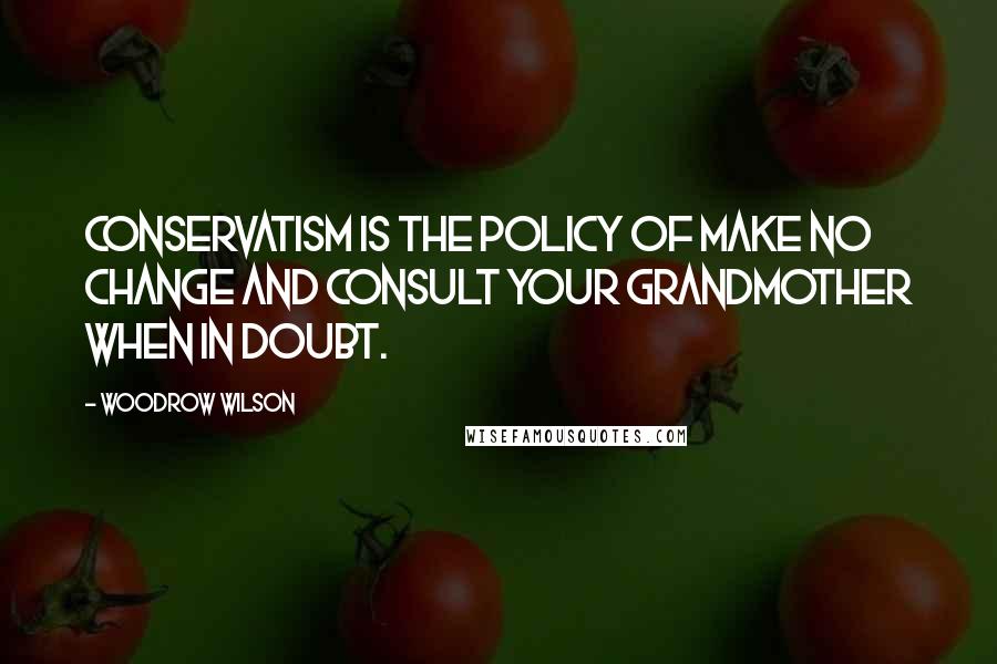 Woodrow Wilson quotes: Conservatism is the policy of make no change and consult your grandmother when in doubt.