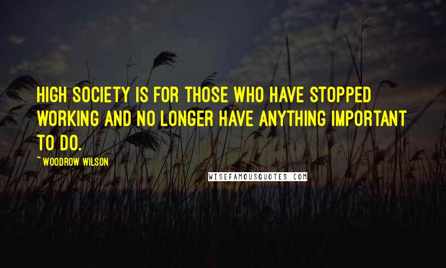 Woodrow Wilson quotes: High society is for those who have stopped working and no longer have anything important to do.