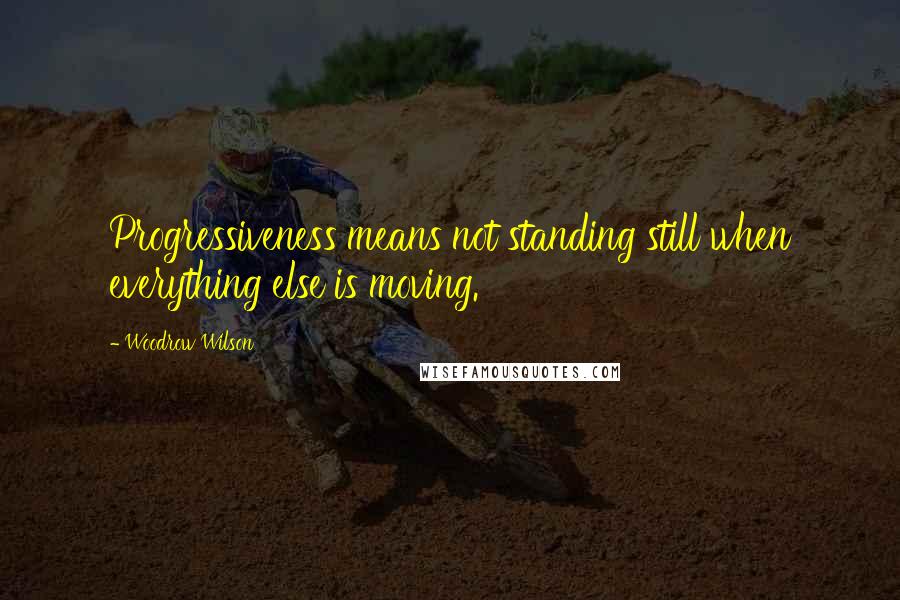 Woodrow Wilson quotes: Progressiveness means not standing still when everything else is moving.