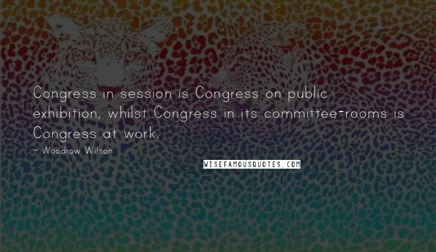 Woodrow Wilson quotes: Congress in session is Congress on public exhibition, whilst Congress in its committee-rooms is Congress at work.