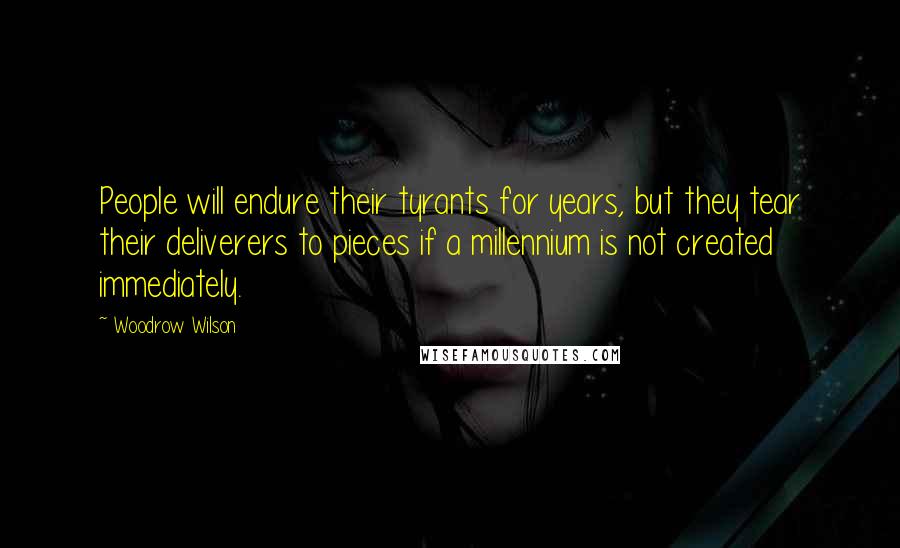 Woodrow Wilson quotes: People will endure their tyrants for years, but they tear their deliverers to pieces if a millennium is not created immediately.