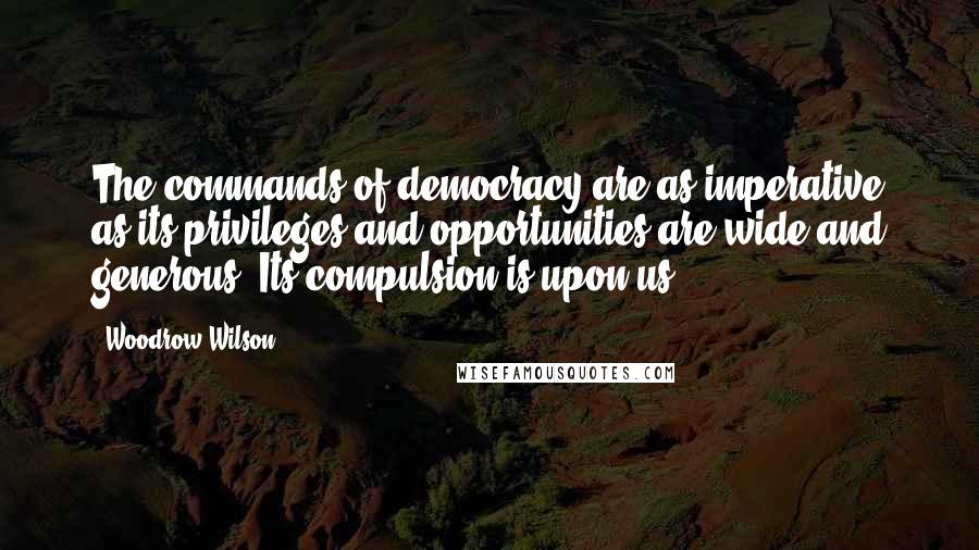 Woodrow Wilson quotes: The commands of democracy are as imperative as its privileges and opportunities are wide and generous. Its compulsion is upon us.