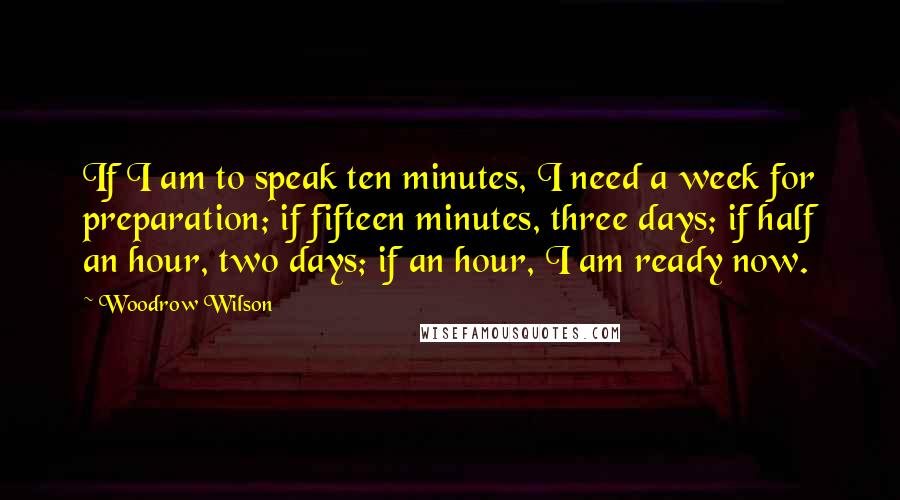 Woodrow Wilson quotes: If I am to speak ten minutes, I need a week for preparation; if fifteen minutes, three days; if half an hour, two days; if an hour, I am ready