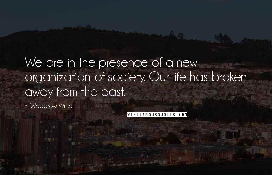 Woodrow Wilson quotes: We are in the presence of a new organization of society. Our life has broken away from the past.