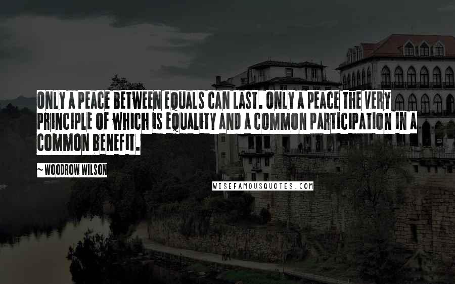 Woodrow Wilson quotes: Only a peace between equals can last. Only a peace the very principle of which is equality and a common participation in a common benefit.