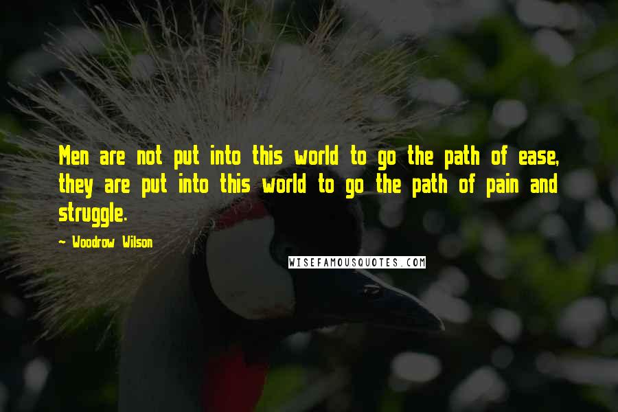 Woodrow Wilson quotes: Men are not put into this world to go the path of ease, they are put into this world to go the path of pain and struggle.