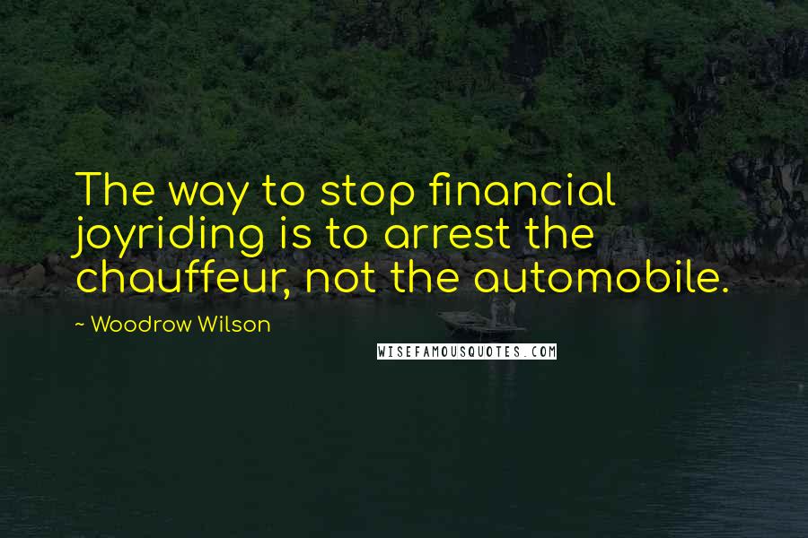 Woodrow Wilson quotes: The way to stop financial joyriding is to arrest the chauffeur, not the automobile.