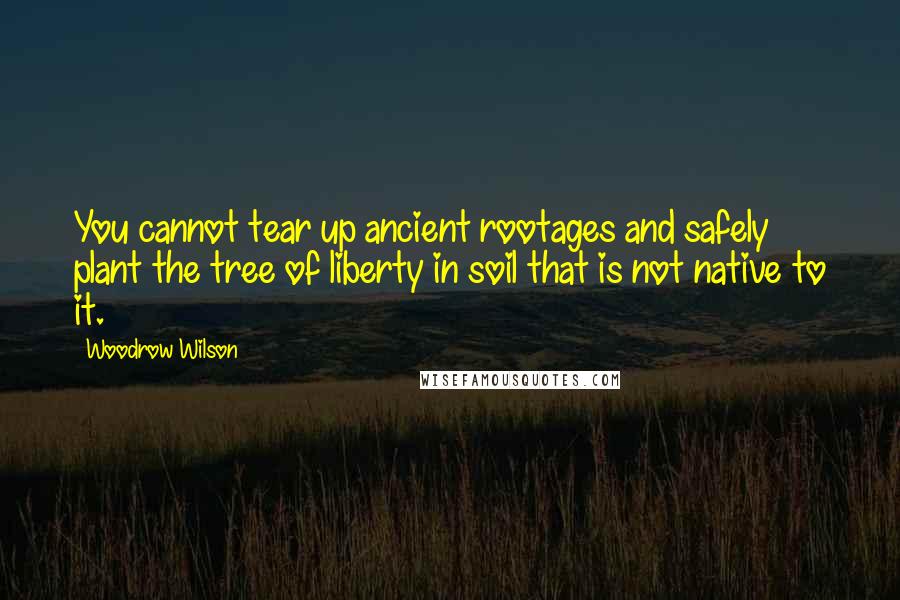 Woodrow Wilson quotes: You cannot tear up ancient rootages and safely plant the tree of liberty in soil that is not native to it.