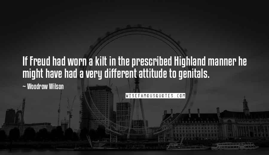 Woodrow Wilson quotes: If Freud had worn a kilt in the prescribed Highland manner he might have had a very different attitude to genitals.