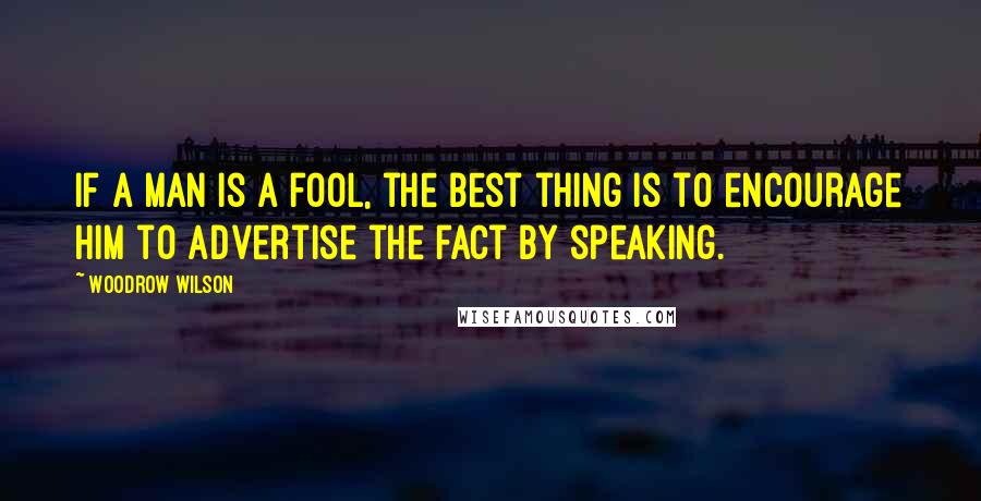 Woodrow Wilson quotes: If a man is a fool, the best thing is to encourage him to advertise the fact by speaking.