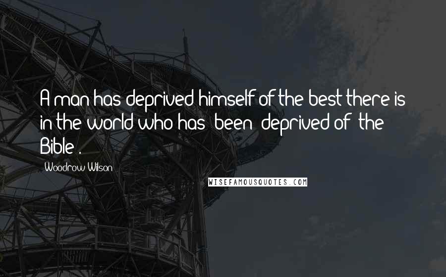 Woodrow Wilson quotes: A man has deprived himself of the best there is in the world who has (been) deprived of (the Bible).
