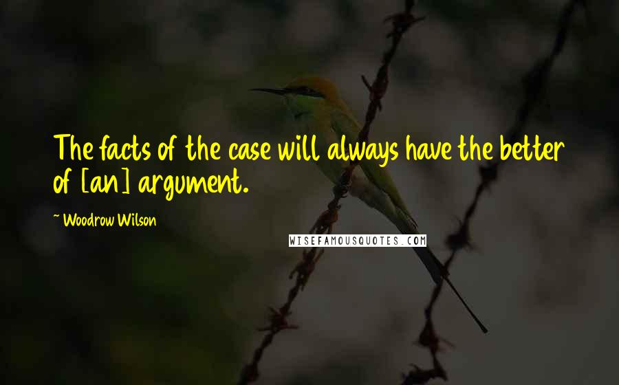 Woodrow Wilson quotes: The facts of the case will always have the better of [an] argument.