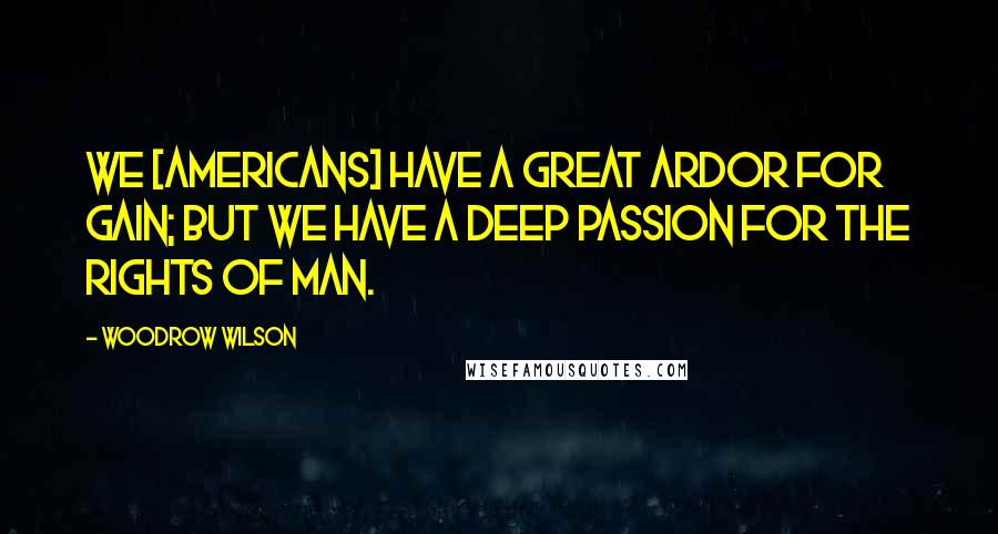 Woodrow Wilson quotes: We [Americans] have a great ardor for gain; but we have a deep passion for the rights of man.