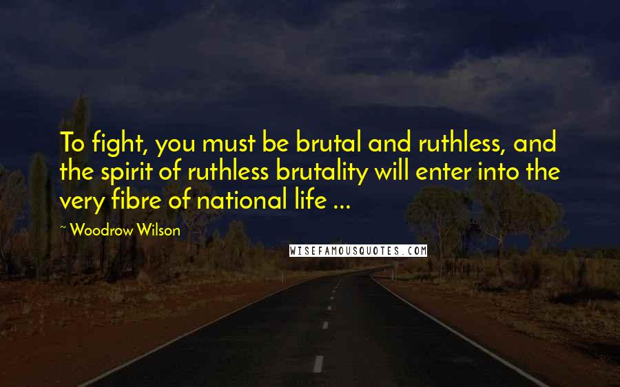 Woodrow Wilson quotes: To fight, you must be brutal and ruthless, and the spirit of ruthless brutality will enter into the very fibre of national life ...