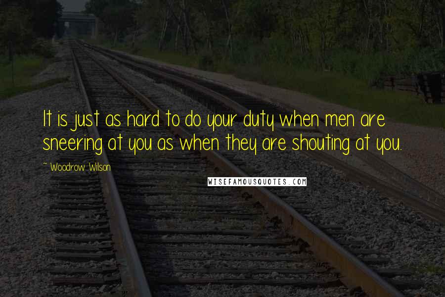 Woodrow Wilson quotes: It is just as hard to do your duty when men are sneering at you as when they are shouting at you.