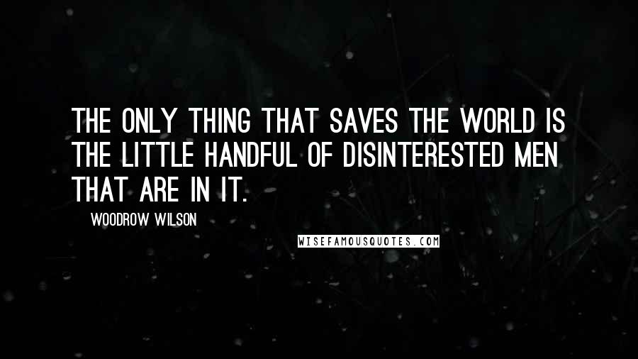 Woodrow Wilson quotes: The only thing that saves the world is the little handful of disinterested men that are in it.