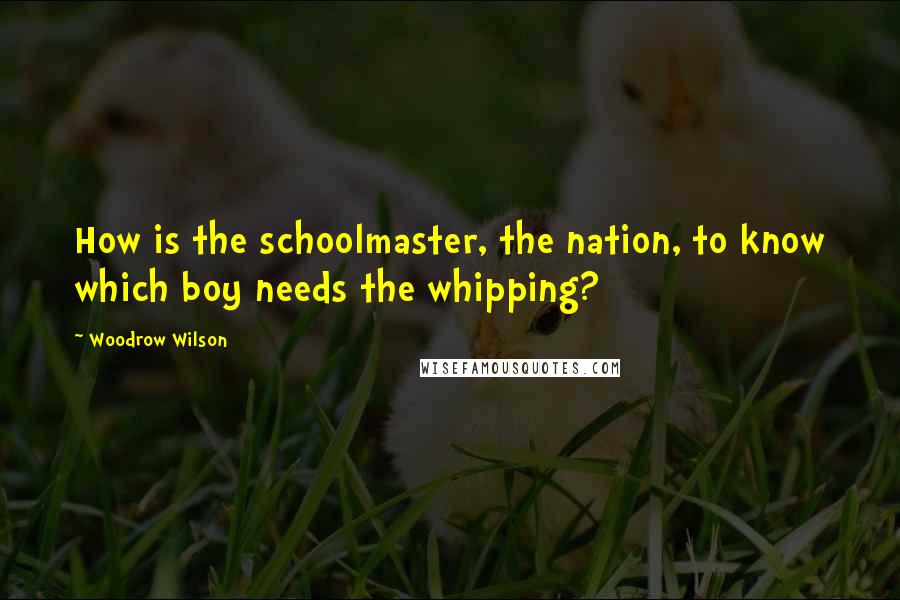 Woodrow Wilson quotes: How is the schoolmaster, the nation, to know which boy needs the whipping?
