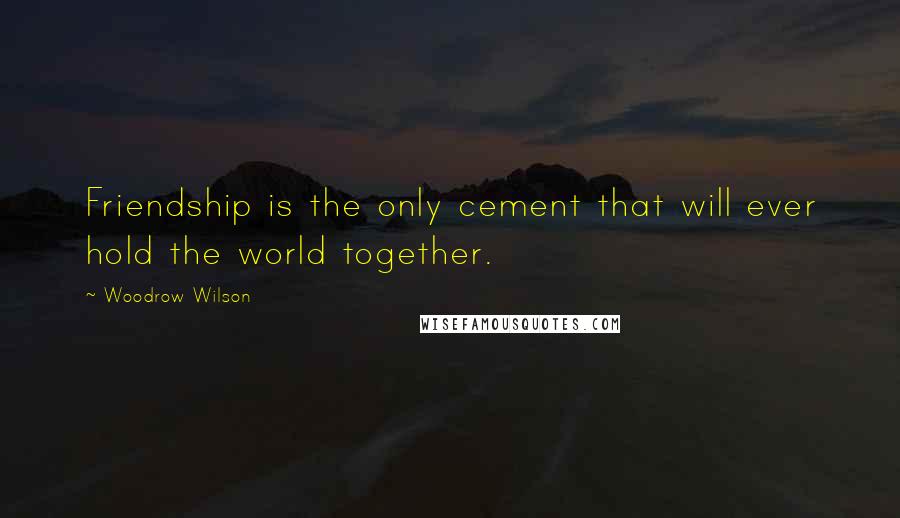 Woodrow Wilson quotes: Friendship is the only cement that will ever hold the world together.