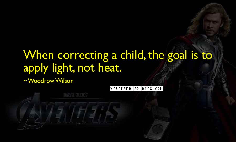 Woodrow Wilson quotes: When correcting a child, the goal is to apply light, not heat.