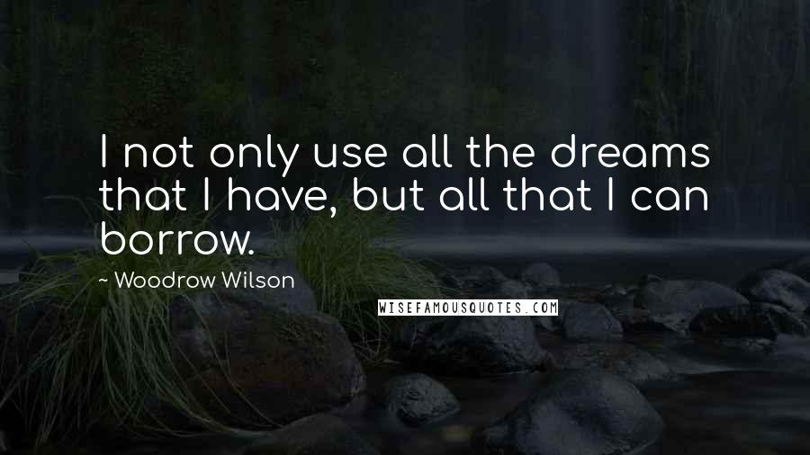 Woodrow Wilson quotes: I not only use all the dreams that I have, but all that I can borrow.