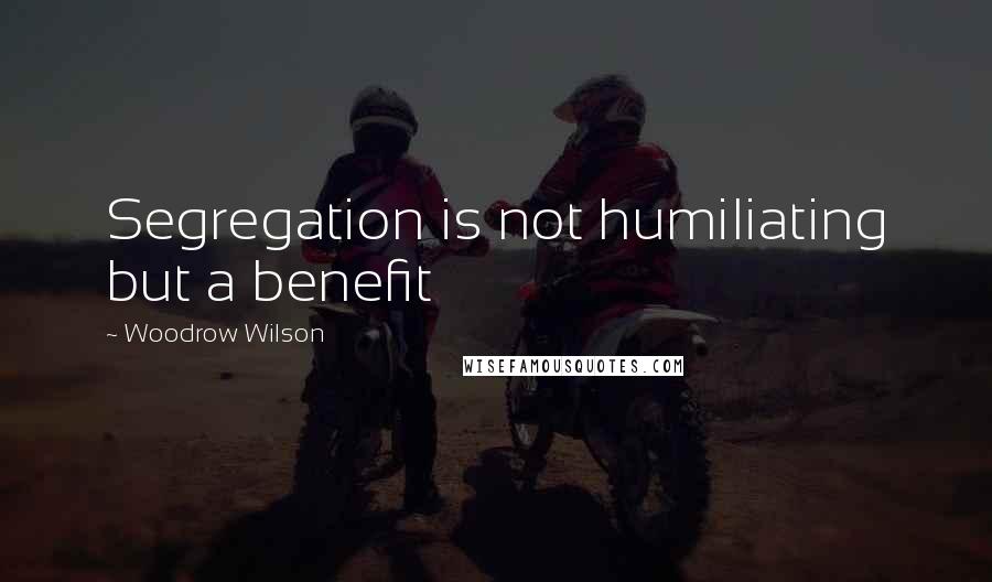 Woodrow Wilson quotes: Segregation is not humiliating but a benefit