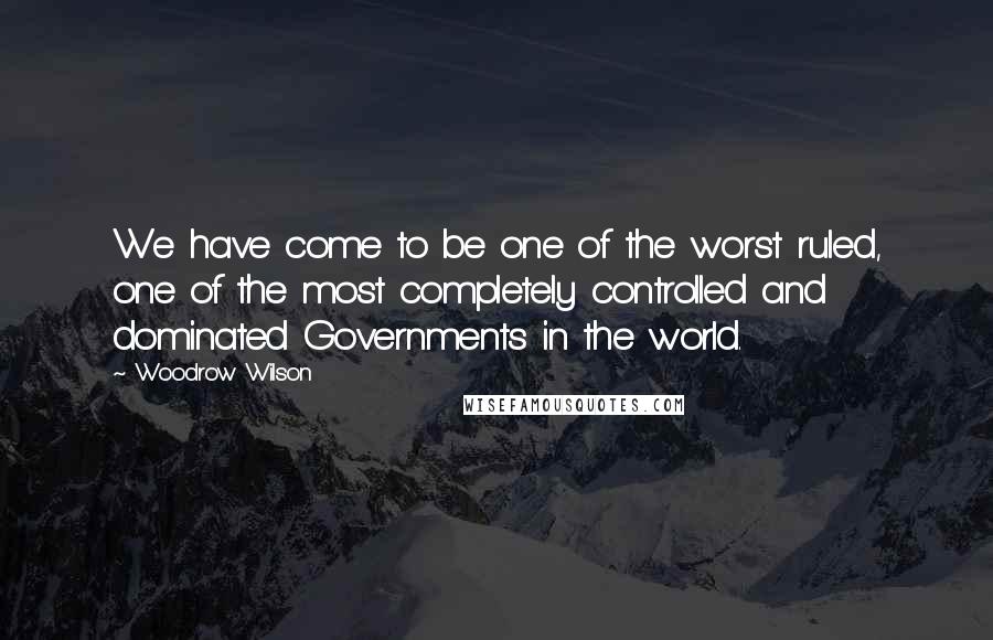 Woodrow Wilson quotes: We have come to be one of the worst ruled, one of the most completely controlled and dominated Governments in the world.