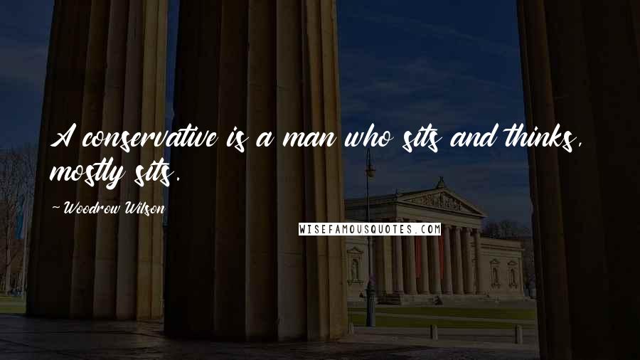 Woodrow Wilson quotes: A conservative is a man who sits and thinks, mostly sits.