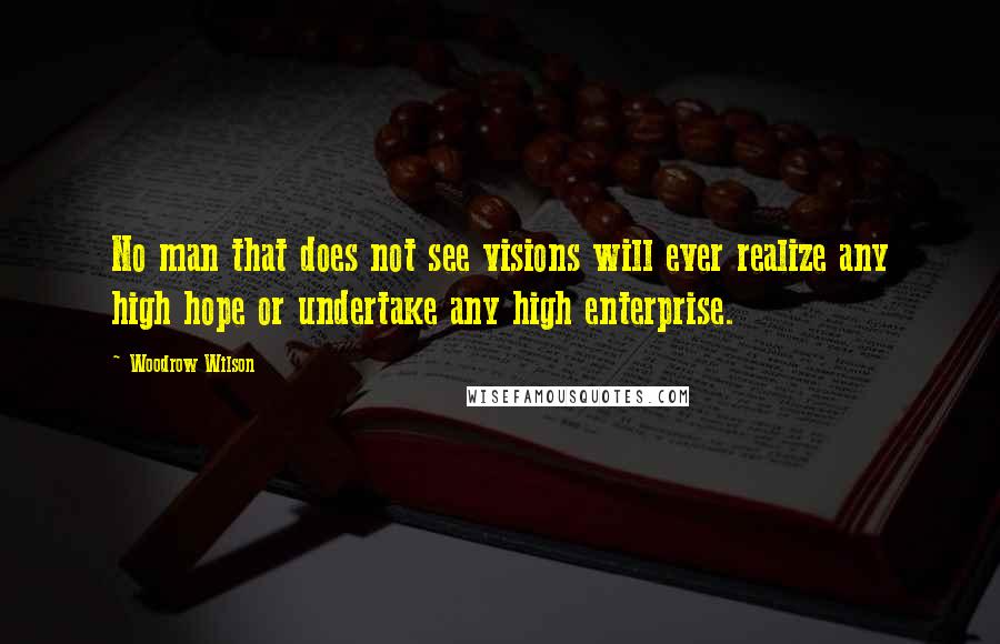 Woodrow Wilson quotes: No man that does not see visions will ever realize any high hope or undertake any high enterprise.