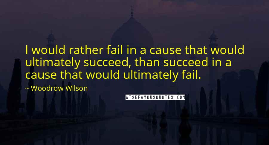 Woodrow Wilson quotes: I would rather fail in a cause that would ultimately succeed, than succeed in a cause that would ultimately fail.