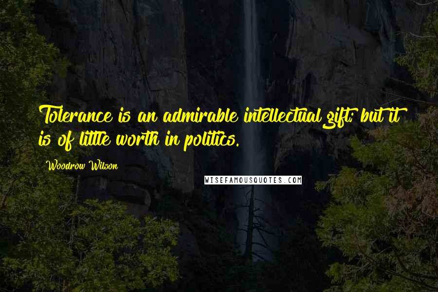 Woodrow Wilson quotes: Tolerance is an admirable intellectual gift; but it is of little worth in politics.