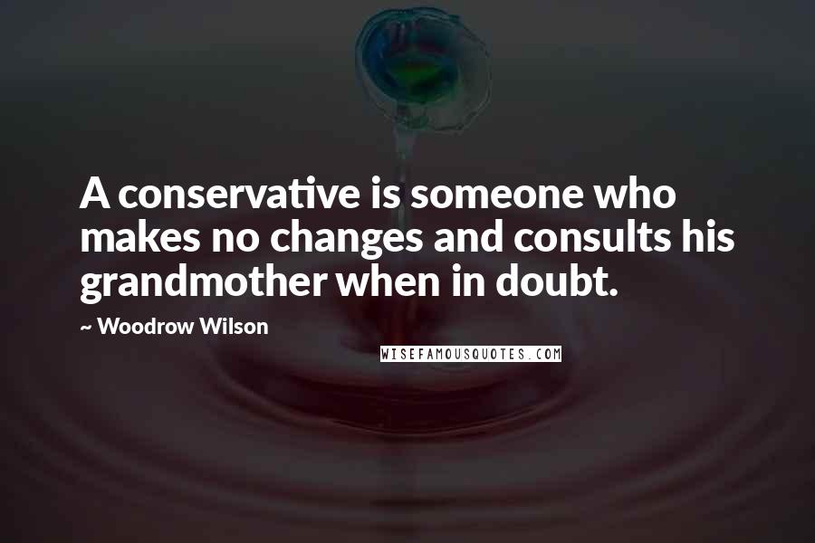 Woodrow Wilson quotes: A conservative is someone who makes no changes and consults his grandmother when in doubt.