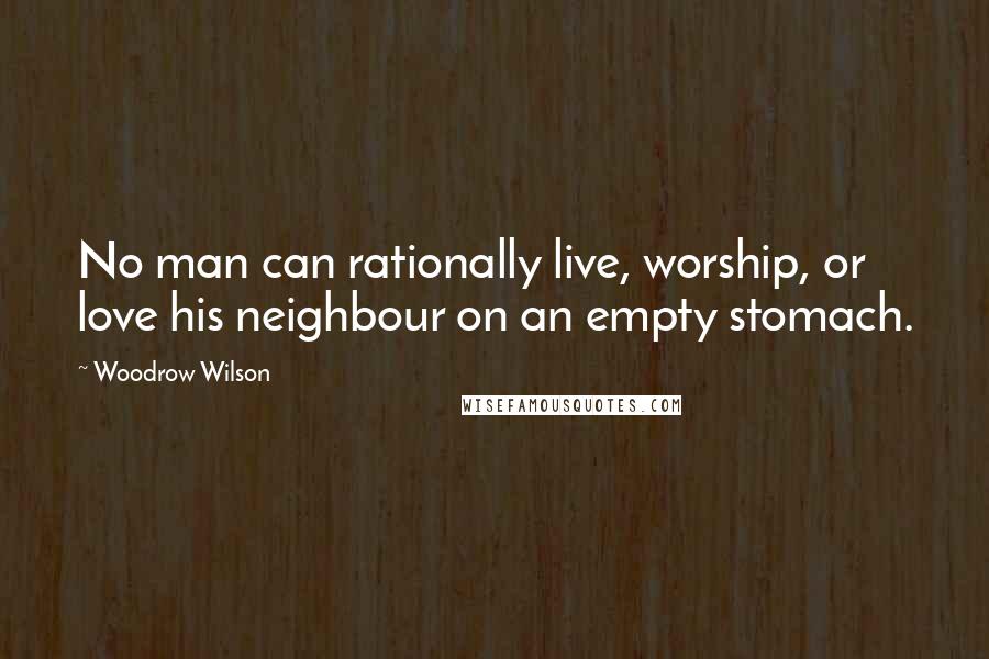 Woodrow Wilson quotes: No man can rationally live, worship, or love his neighbour on an empty stomach.