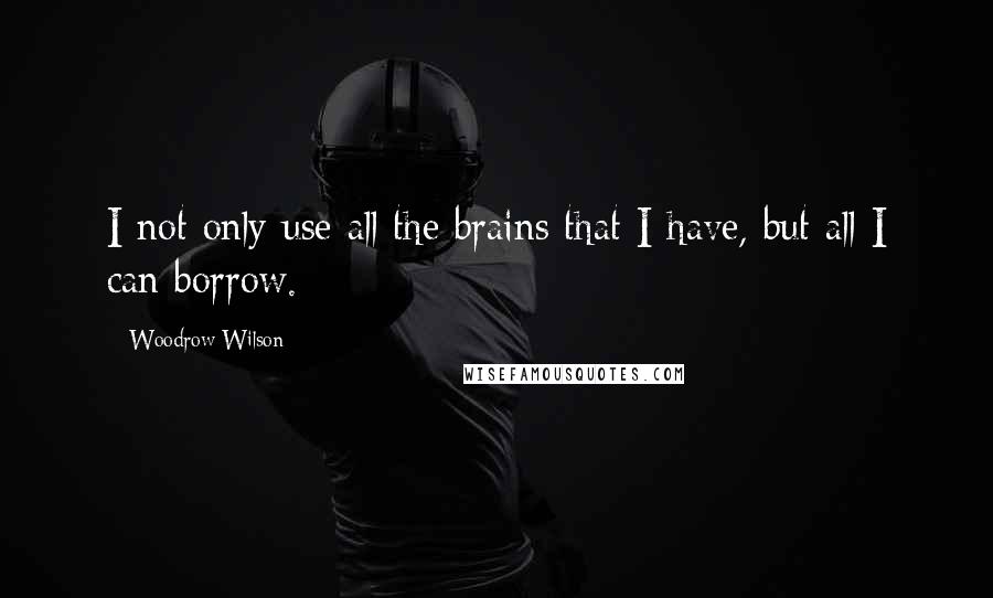 Woodrow Wilson quotes: I not only use all the brains that I have, but all I can borrow.