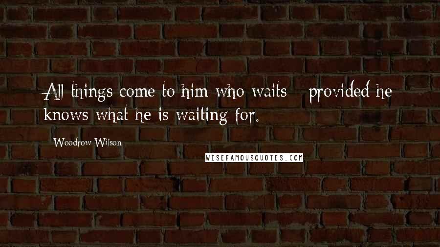 Woodrow Wilson quotes: All things come to him who waits - provided he knows what he is waiting for.