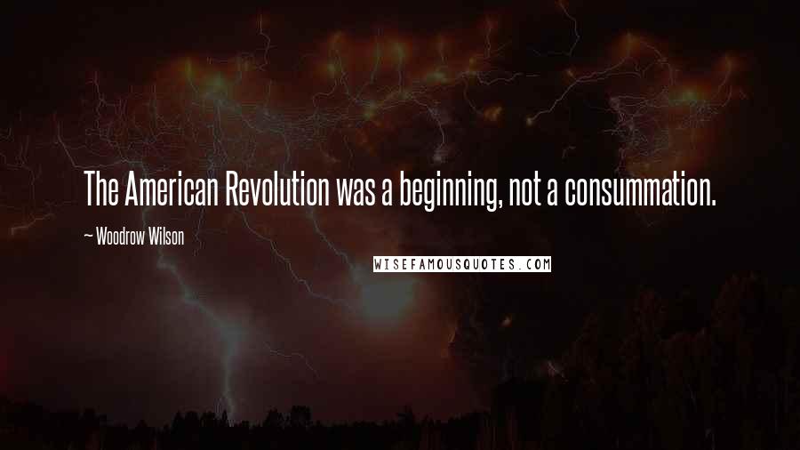 Woodrow Wilson quotes: The American Revolution was a beginning, not a consummation.