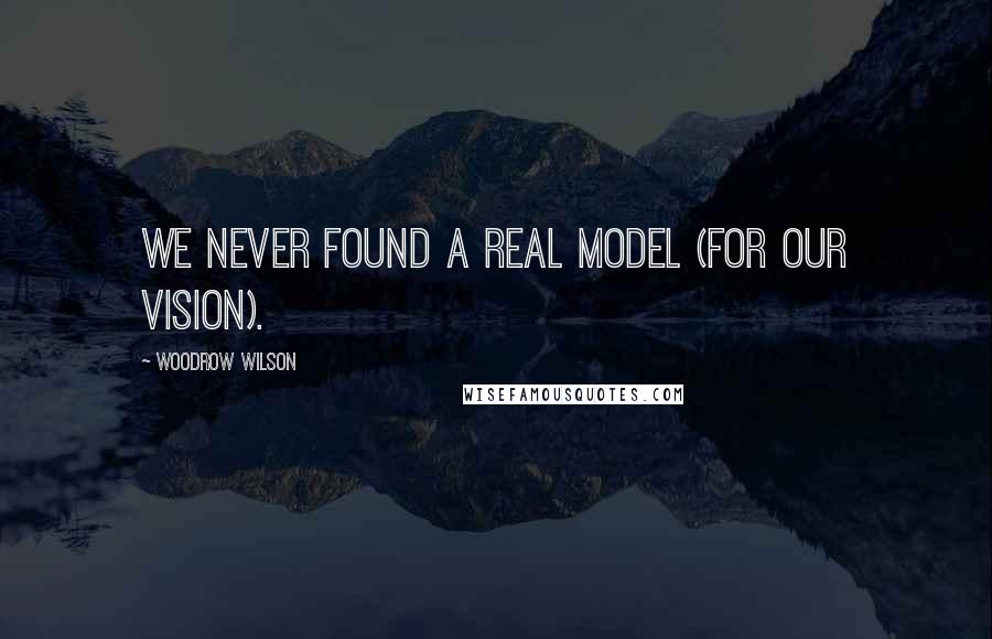 Woodrow Wilson quotes: We never found a real model (for our vision).