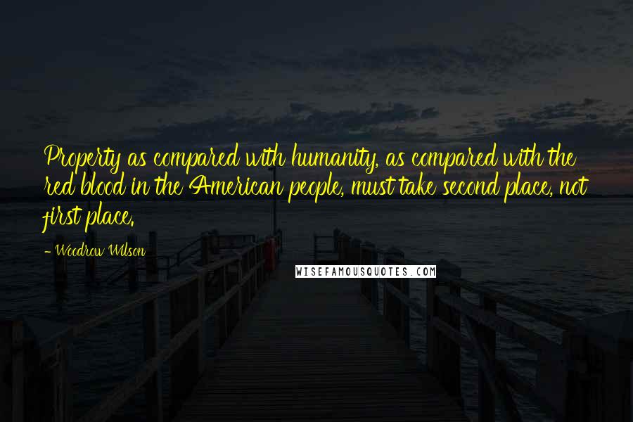 Woodrow Wilson quotes: Property as compared with humanity, as compared with the red blood in the American people, must take second place, not first place.