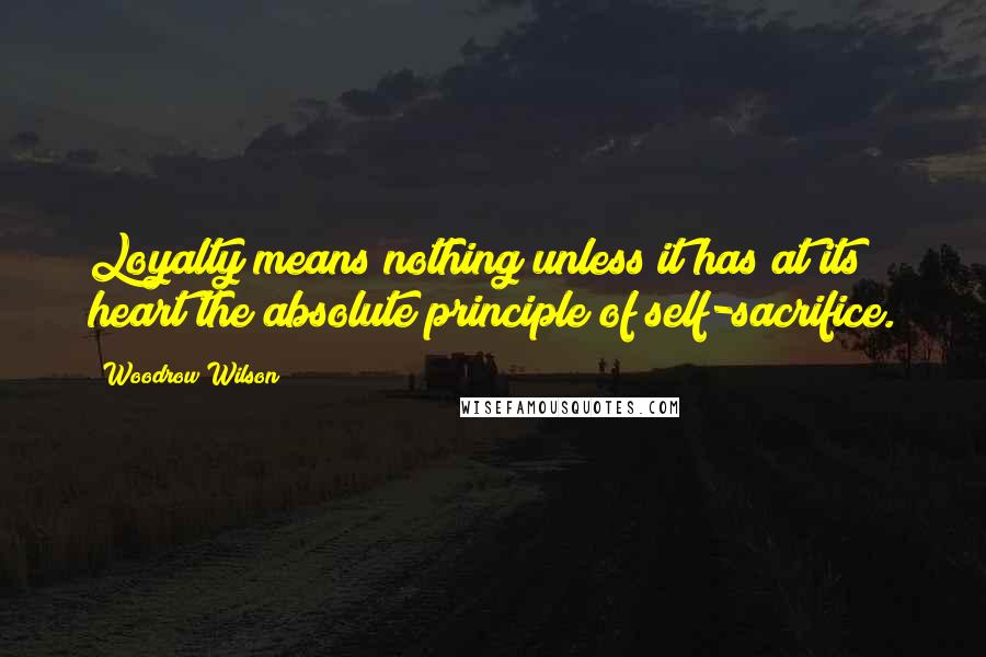 Woodrow Wilson quotes: Loyalty means nothing unless it has at its heart the absolute principle of self-sacrifice.