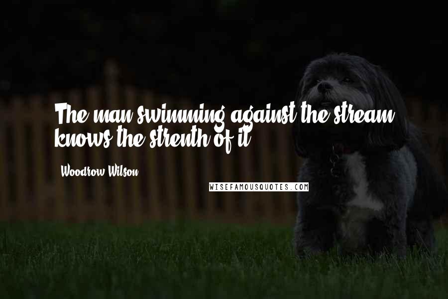 Woodrow Wilson quotes: The man swimming against the stream knows the strenth of it.