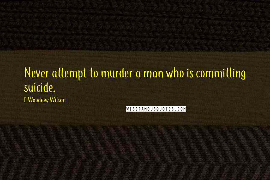 Woodrow Wilson quotes: Never attempt to murder a man who is committing suicide.