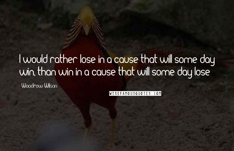 Woodrow Wilson quotes: I would rather lose in a cause that will some day win, than win in a cause that will some day lose!