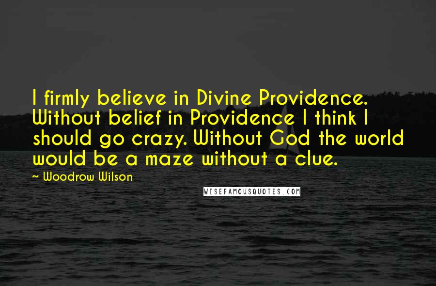 Woodrow Wilson quotes: I firmly believe in Divine Providence. Without belief in Providence I think I should go crazy. Without God the world would be a maze without a clue.