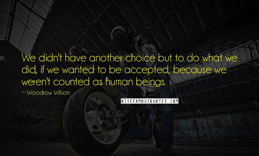 Woodrow Wilson quotes: We didn't have another choice but to do what we did, if we wanted to be accepted, because we weren't counted as human beings.