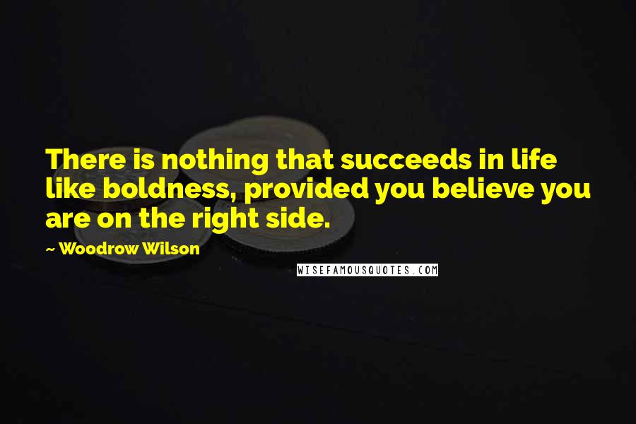 Woodrow Wilson quotes: There is nothing that succeeds in life like boldness, provided you believe you are on the right side.