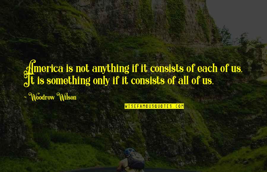 Woodrow Wilson Quotes By Woodrow Wilson: America is not anything if it consists of