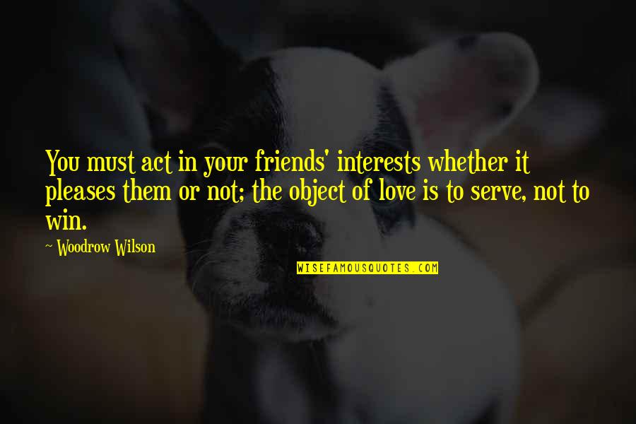 Woodrow Wilson Quotes By Woodrow Wilson: You must act in your friends' interests whether Woodrow Wilson Quotes By Woodrow Wilson: You must act in your friends' interests whether
