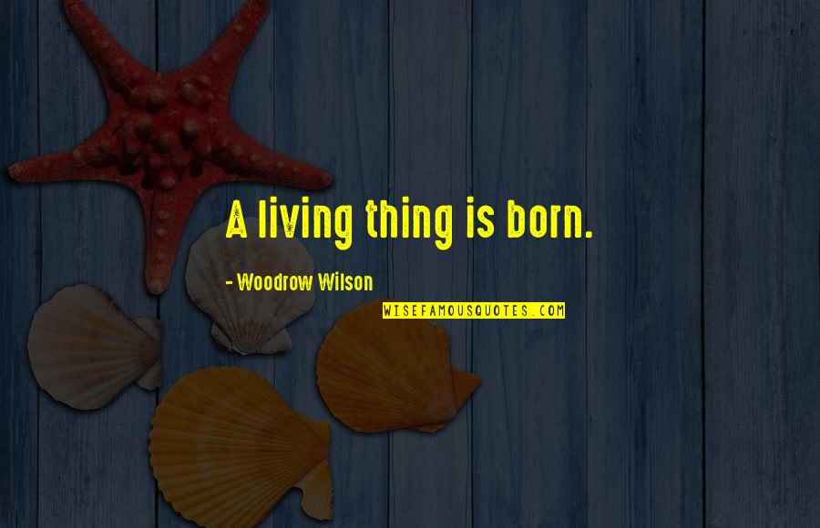 Woodrow Wilson Quotes By Woodrow Wilson: A living thing is born. Woodrow Wilson Quotes By Woodrow Wilson: A living thing is born.