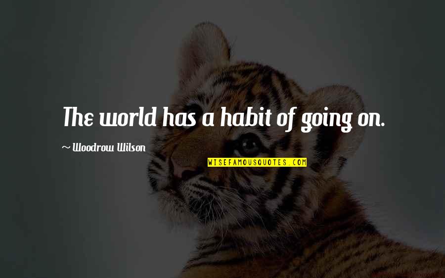 Woodrow Wilson Quotes By Woodrow Wilson: The world has a habit of going on. Woodrow Wilson Quotes By Woodrow Wilson: The world has a habit of going on.